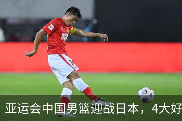 亚运会中国男篮迎战日本，4大好消息2个坏消息，男篮赢球机会来了
